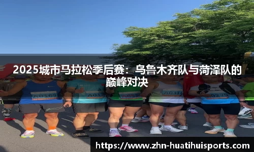 2025城市马拉松季后赛:乌鲁木齐队与菏泽队的巅峰对决