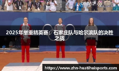 2025年举重精英赛:石家庄队与哈尔滨队的决胜之战