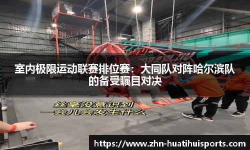 室内极限运动联赛排位赛：大同队对阵哈尔滨队的备受瞩目对决