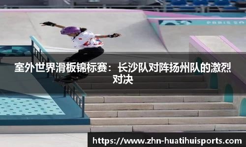 室外世界滑板锦标赛：长沙队对阵扬州队的激烈对决