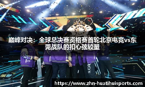 巅峰对决:全球总决赛资格赛首轮北京电竞vs东莞战队的扣心弦较量