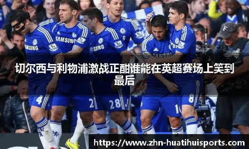 切尔西与利物浦激战正酣谁能在英超赛场上笑到最后